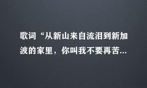 歌词“从新山来自流泪到新加波的家里，你叫我不要再苦苦缠着你，我到底做错了什么事，流着眼泪不停”，求歌名？？