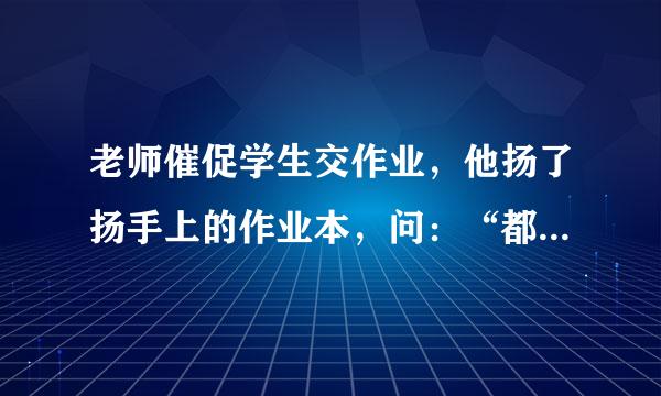 老师催促学生交作业，他扬了扬手上的作业本，问：“都交齐了吗？不会有漏网之鱼吧？”有位学生怯怯地说：狘/span>