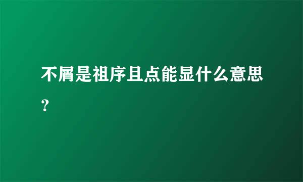 不屑是祖序且点能显什么意思？