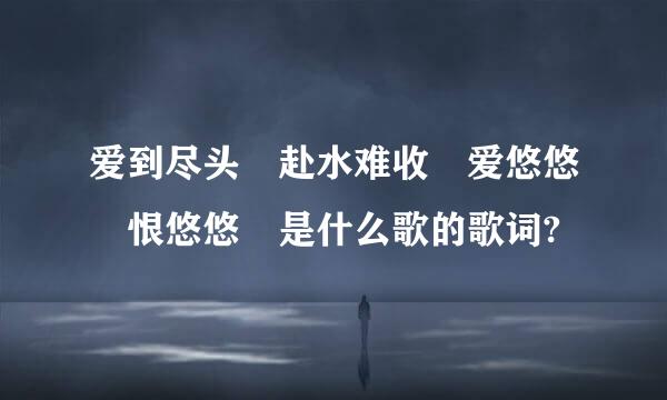 爱到尽头 赴水难收 爱悠悠 恨悠悠 是什么歌的歌词?