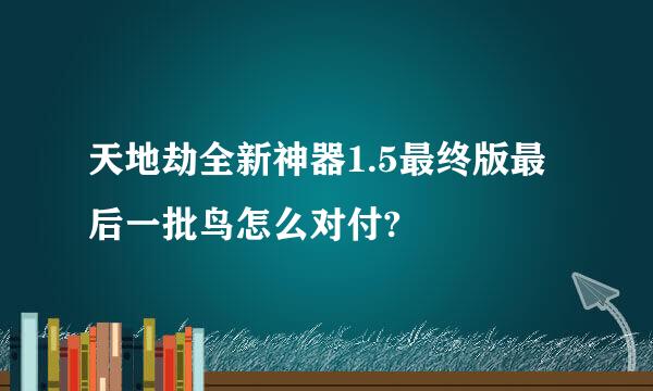 天地劫全新神器1.5最终版最后一批鸟怎么对付?