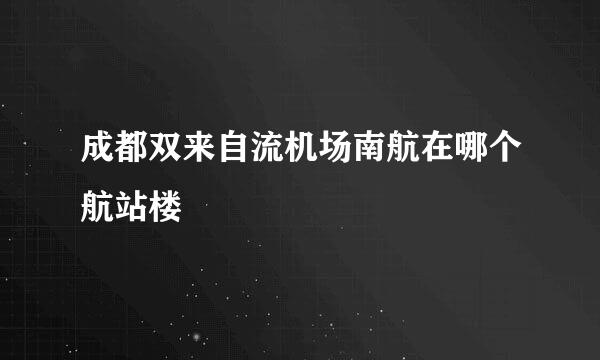 成都双来自流机场南航在哪个航站楼