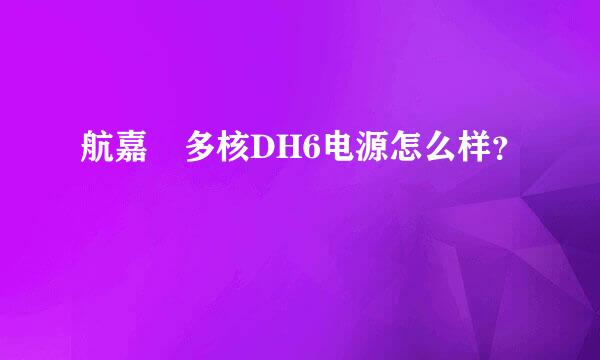 航嘉 多核DH6电源怎么样？