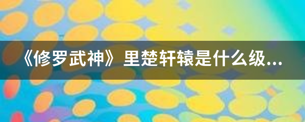 《修罗武神》里楚轩辕是什么级别?