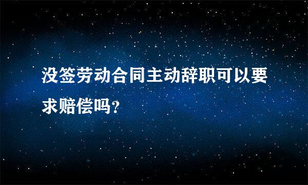 没签劳动合同主动辞职可以要求赔偿吗？