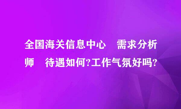 全国海关信息中心 需求分析师 待遇如何?工作气氛好吗?