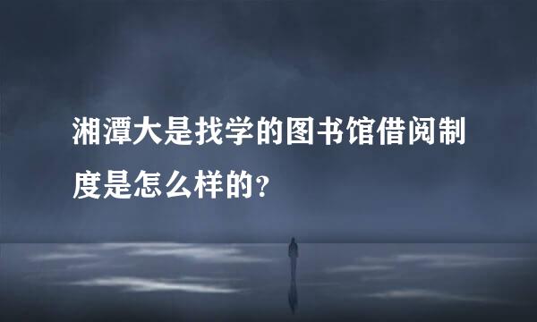 湘潭大是找学的图书馆借阅制度是怎么样的？