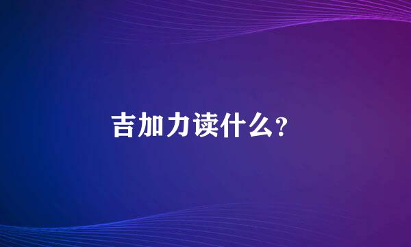 吉加力读什么？