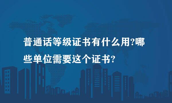 普通话等级证书有什么用?哪些单位需要这个证书?