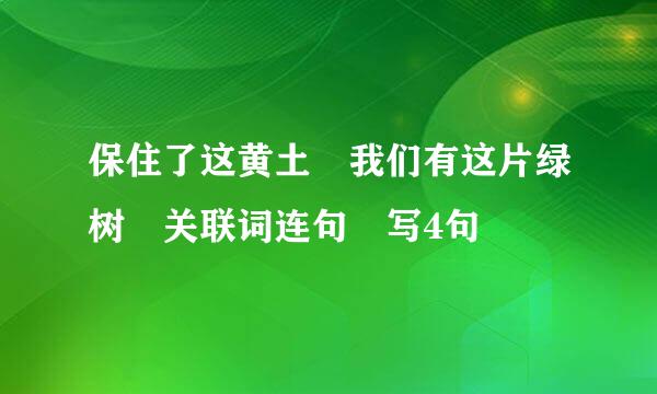 保住了这黄土 我们有这片绿树 关联词连句 写4句