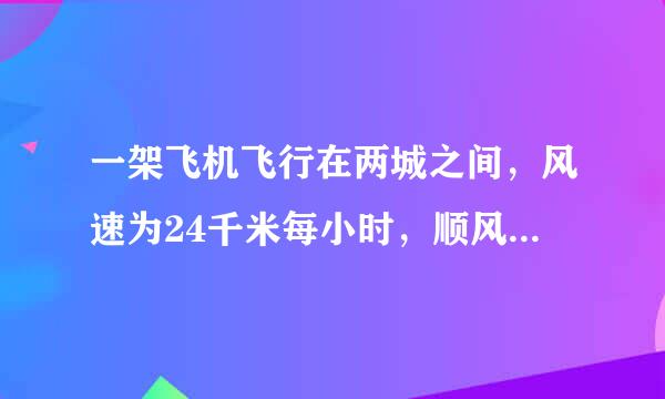 一架飞机飞行在两城之间，风速为24千米每小时，顺风飞行需要3h，逆风飞行需要4h则两城之间飞行的路程