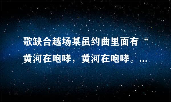 歌缺合越场某虽约曲里面有“黄河在咆哮，黄河在咆哮。”的这一首歌的名字