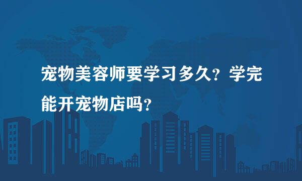 宠物美容师要学习多久？学完能开宠物店吗？