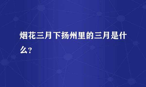 烟花三月下扬州里的三月是什么？