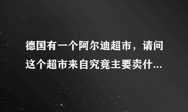 德国有一个阿尔迪超市，请问这个超市来自究竟主要卖什么东西，越360问答具体越好，请熟悉德国的朋友帮帮副白好忙。