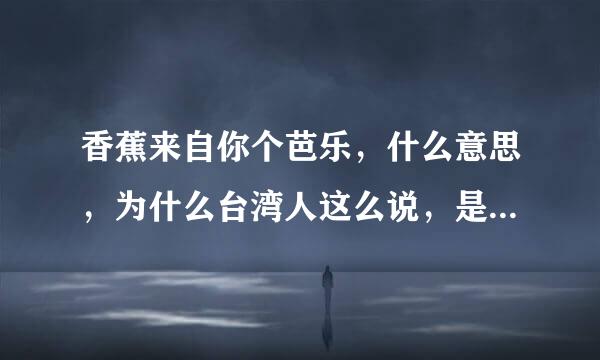 香蕉来自你个芭乐，什么意思，为什么台湾人这么说，是骂人吗？