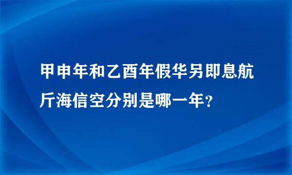 甲申年和乙酉年假华另即息航斤海信空分别是哪一年？