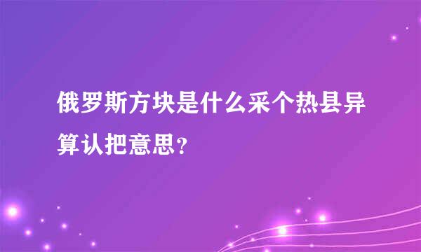 俄罗斯方块是什么采个热县异算认把意思？