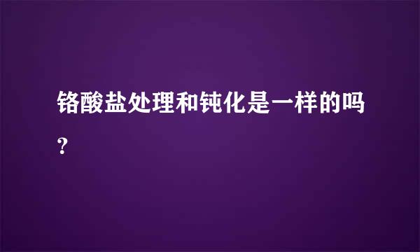 铬酸盐处理和钝化是一样的吗？