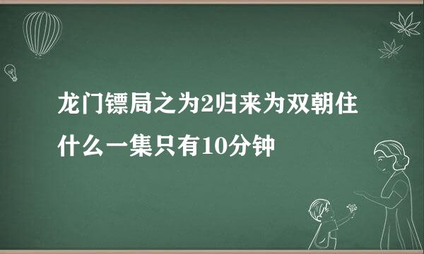 龙门镖局之为2归来为双朝住什么一集只有10分钟