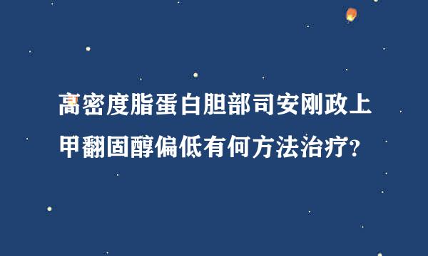 高密度脂蛋白胆部司安刚政上甲翻固醇偏低有何方法治疗？