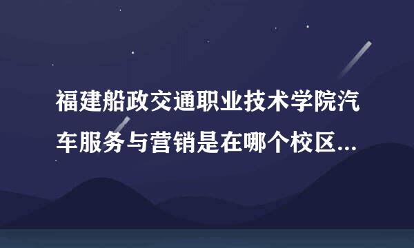 福建船政交通职业技术学院汽车服务与营销是在哪个校区， 具体的地址 宿舍条件怎么样