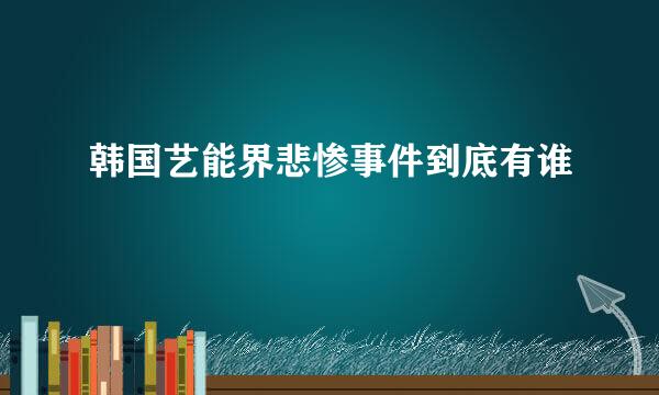 韩国艺能界悲惨事件到底有谁