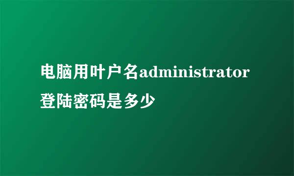 电脑用叶户名administrator登陆密码是多少