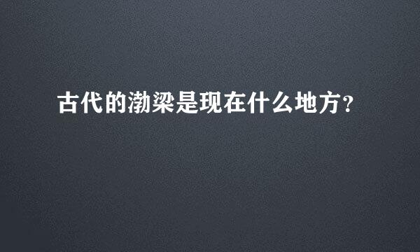 古代的渤梁是现在什么地方？