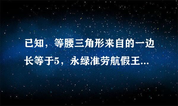 已知，等腰三角形来自的一边长等于5，永绿准劳航假王谓径部和一边等于6，求它的周长。