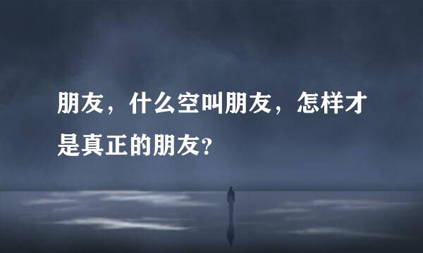 朋友，什么空叫朋友，怎样才是真正的朋友？