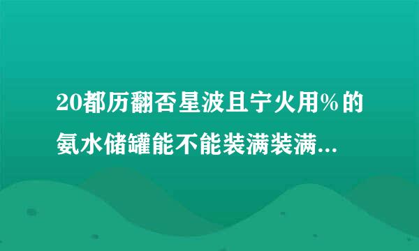 20都历翻否星波且宁火用%的氨水储罐能不能装满装满有什么危害