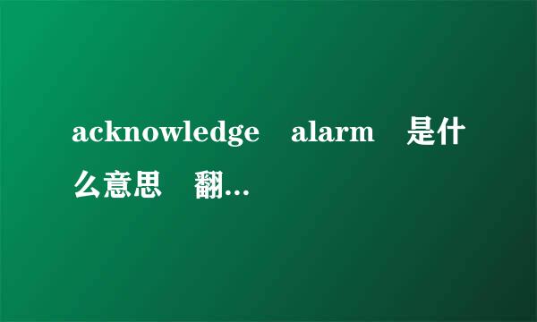 acknowledge alarm 是什么意思 翻译下急用!