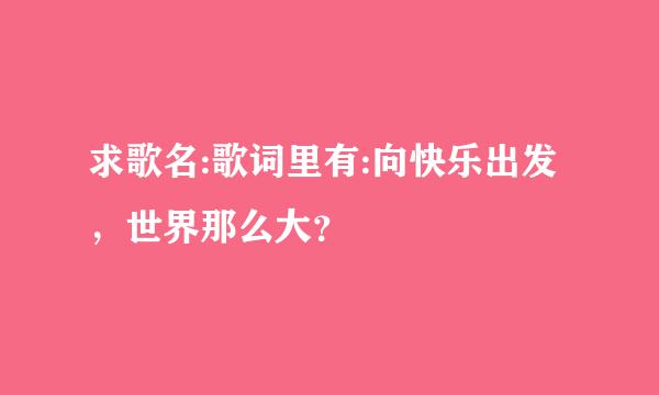 求歌名:歌词里有:向快乐出发，世界那么大？