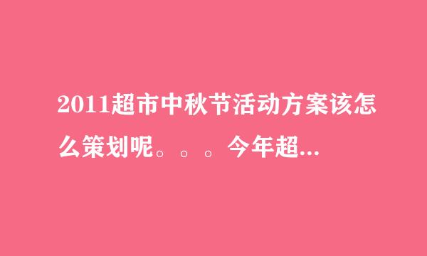 2011超市中秋节活动方案该怎么策划呢。。。今年超市中秋节活动范文哪里有得找呢。来自。