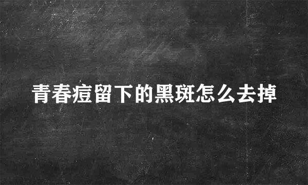 青春痘留下的黑斑怎么去掉