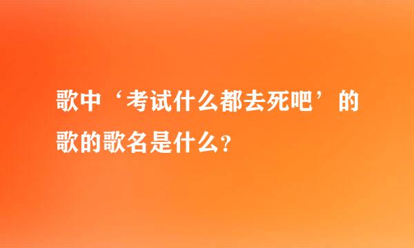 歌中‘考试什么都去死吧’的歌的歌名是什么？