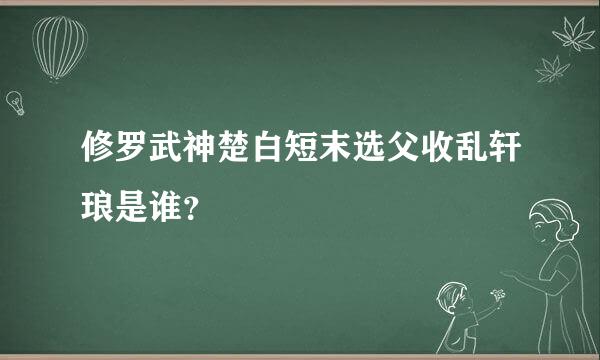 修罗武神楚白短末选父收乱轩琅是谁？