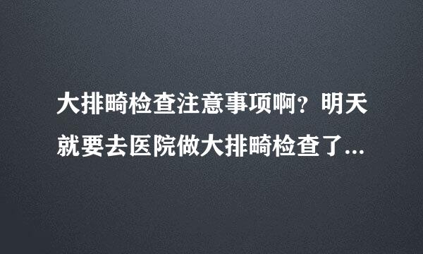 大排畸检查注意事项啊？明天就要去医院做大排畸检查了，不知道飞便加因卫容术普害台名要注意哪些事项啊？