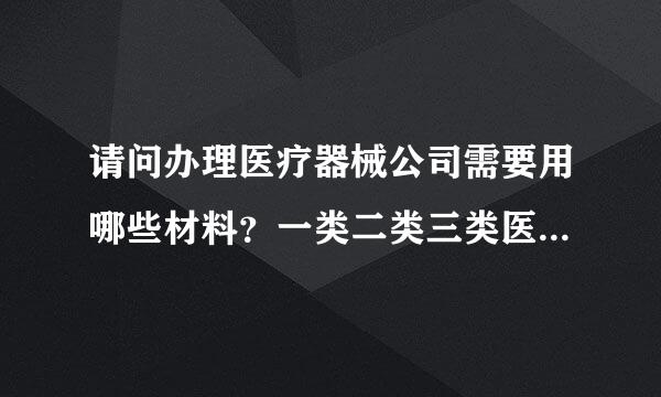 请问办理医疗器械公司需要用哪些材料？一类二类三类医疗器械都包括的去引防令销。