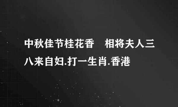 中秋佳节桂花香 相将夫人三八来自妇.打一生肖.香港