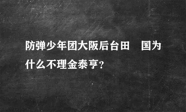 防弹少年团大阪后台田柾国为什么不理金泰亨？