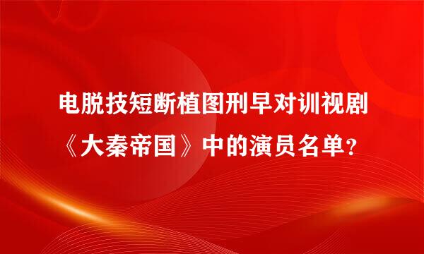 电脱技短断植图刑早对训视剧《大秦帝国》中的演员名单？