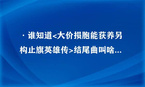 ·谁知道<大价损胞能获养另构止旗英雄传>结尾曲叫啥名字，第一句是：一滴泪滑落，惊非花万朵