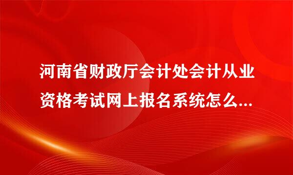 河南省财政厅会计处会计从业资格考试网上报名系统怎么报不了啊?急