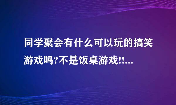 同学聚会有什么可以玩的搞笑游戏吗?不是饭桌游戏!!谢谢!!