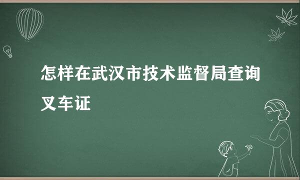 怎样在武汉市技术监督局查询叉车证