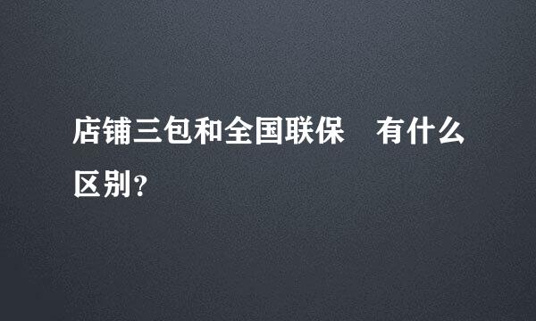 店铺三包和全国联保 有什么区别？