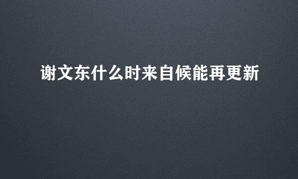 谢文东什么时来自候能再更新