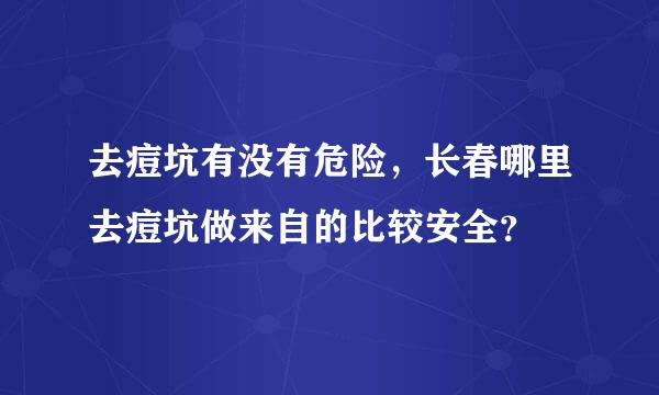 去痘坑有没有危险，长春哪里去痘坑做来自的比较安全？